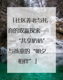 社区养老与托育的双赢探索——“共享奶奶”与孩童的“朝夕相伴”