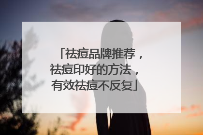 祛痘品牌推荐，祛痘印好的方法，有效祛痘不反复