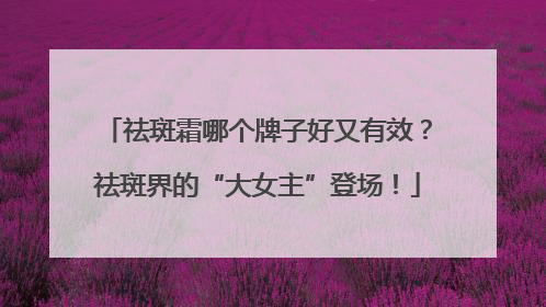 祛斑霜哪个牌子好又有效？祛斑界的“大女主”登场！