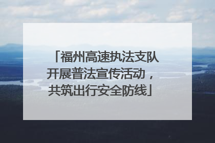 福州高速执法支队开展普法宣传活动，共筑出行安全防线