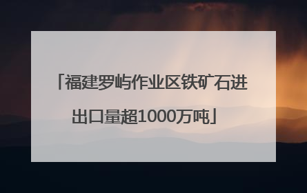 福建罗屿作业区铁矿石进出口量超1000万吨