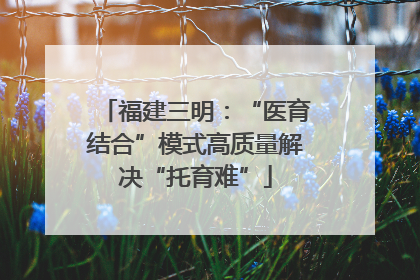 福建三明：“医育结合”模式高质量解决“托育难”