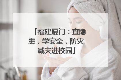 福建厦门：查隐患，学安全，防灾减灾进校园