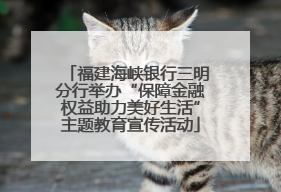福建海峡银行三明分行举办“保障金融权益助力美好生活”主题教育宣传活动