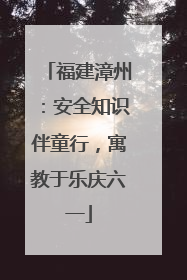 福建漳州：安全知识伴童行，寓教于乐庆六一