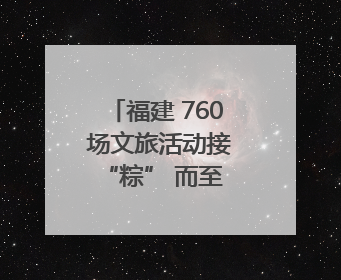 福建 760 场文旅活动接 “粽” 而至 非遗民俗织就端午文化图谱