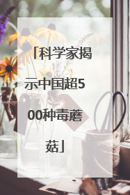 科学家揭示中国超500种毒蘑菇