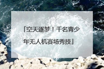 空天逐梦！千名青少年无人机赛场秀技