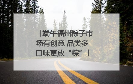 端午福州粽子市场有创意 品类多口味更放“粽”