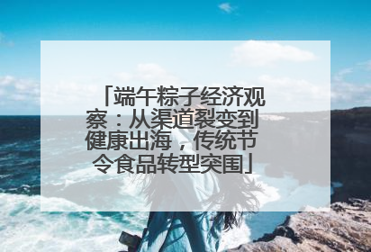 端午粽子经济观察：从渠道裂变到健康出海，传统节令食品转型突围