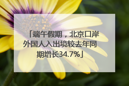 端午假期，北京口岸外国人入出境较去年同期增长34.7%