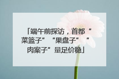 端午前探访，首都“菜篮子”“果盘子”“肉案子”量足价稳