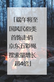 端午将至国风民俗类首饰走俏 京东五彩绳搜索量增长超4倍