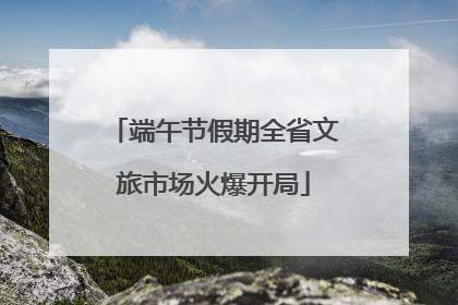 端午节假期全省文旅市场火爆开局