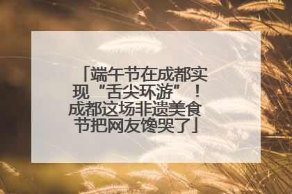 端午节在成都实现“舌尖环游”！成都这场非遗美食节把网友馋哭了