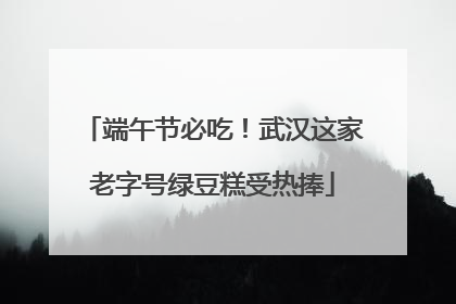 端午节必吃！武汉这家老字号绿豆糕受热捧