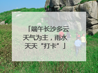 端午长沙多云天气为主，雨水天天“打卡”