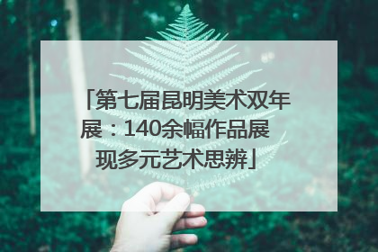 第七届昆明美术双年展：140余幅作品展现多元艺术思辨