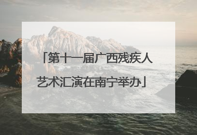 第十一届广西残疾人艺术汇演在南宁举办