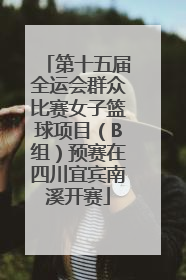 第十五届全运会群众比赛女子篮球项目（B组）预赛在四川宜宾南溪开赛