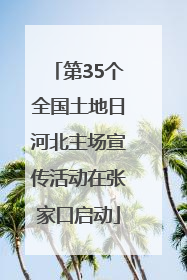 第35个全国土地日河北主场宣传活动在张家口启动
