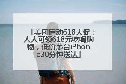 美团启动618大促：人人可领618元吃喝购物，低价茅台iPhone30分钟送达