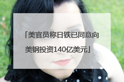 美官员称日铁已同意向美钢投资140亿美元