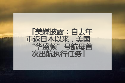 美媒披露：自去年重返日本以来，美国“华盛顿”号航母首次出航执行任务