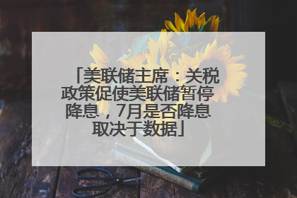 美联储主席：关税政策促使美联储暂停降息，7月是否降息取决于数据
