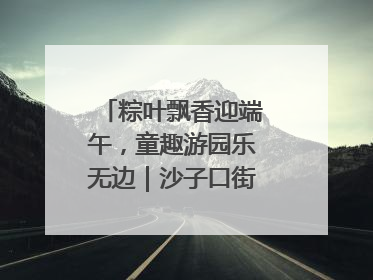 粽叶飘香迎端午，童趣游园乐无边｜沙子口街道儿童端午游园活动圆满落幕