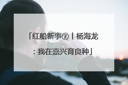 红船新事⑦丨杨海龙：我在嘉兴育良种