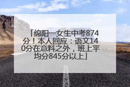 绵阳一女生中考874分！本人回应：语文140分在意料之外，班上平均分845分以上