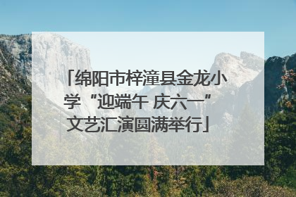 绵阳市梓潼县金龙小学“迎端午 庆六一”文艺汇演圆满举行