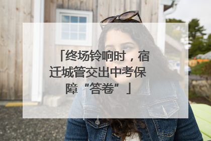 终场铃响时，宿迁城管交出中考保障“答卷”