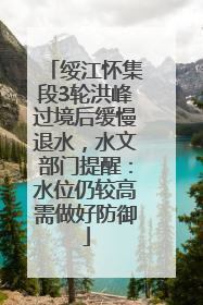 绥江怀集段3轮洪峰过境后缓慢退水，水文部门提醒：水位仍较高需做好防御