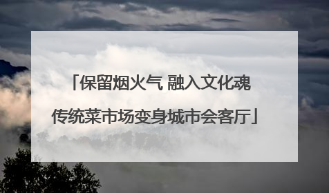 保留烟火气 融入文化魂 传统菜市场变身城市会客厅