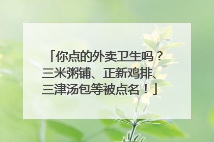 你点的外卖卫生吗？三米粥铺、正新鸡排、三津汤包等被点名！