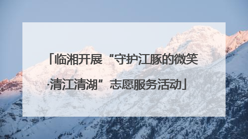 临湘开展“守护江豚的微笑·清江清湖”志愿服务活动