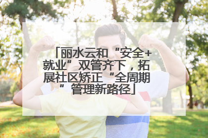 丽水云和“安全+就业”双管齐下，拓展社区矫正“全周期”管理新路径