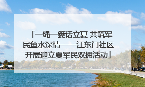 一绳一篓话立夏 共筑军民鱼水深情——江东门社区开展迎立夏军民双拥活动