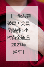 三级共建破局！会昌到赣州1小时黄金通道2027年通车