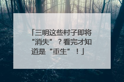 三明这些村子即将“消失”？看完才知道是“重生”！