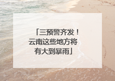 三预警齐发！云南这些地方将有大到暴雨