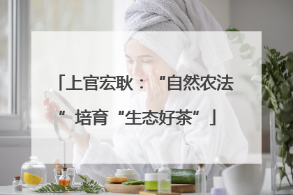 上官宏耿：“自然农法”培育“生态好茶”