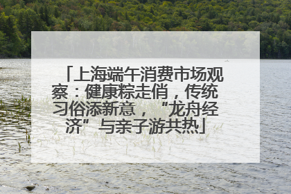 上海端午消费市场观察：健康粽走俏，传统习俗添新意，“龙舟经济”与亲子游共热