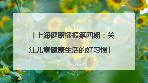 上海健康播报第四期：关注儿童健康生活的好习惯