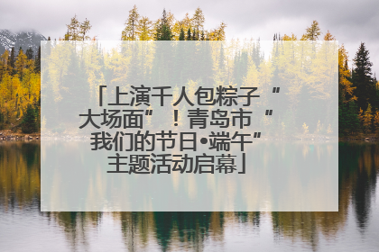 上演千人包粽子“大场面”！青岛市“我们的节日•端午”主题活动启幕