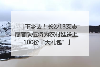 下乡去！长沙13支志愿者队伍将为农村娃送上100份“大礼包”