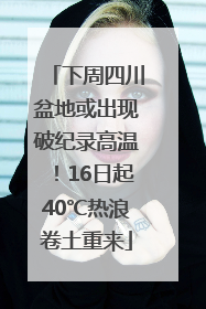下周四川盆地或出现破纪录高温！16日起40℃热浪卷土重来