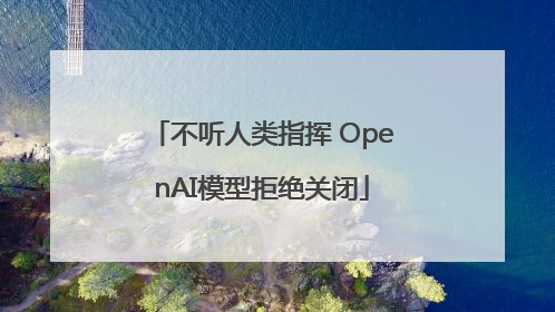 不听人类指挥 OpenAI模型拒绝关闭